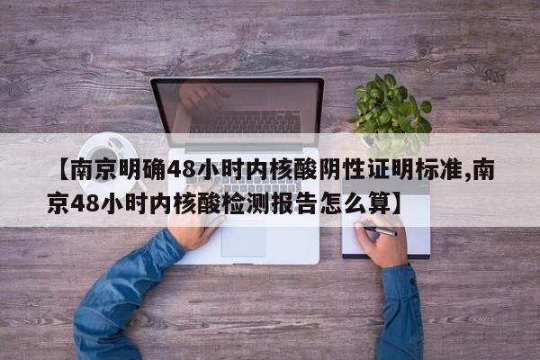 【南京明确48小时内核酸阴性证明标准,南京48小时内核酸检测报告怎么算】