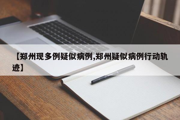 【郑州现多例疑似病例,郑州疑似病例行动轨迹】