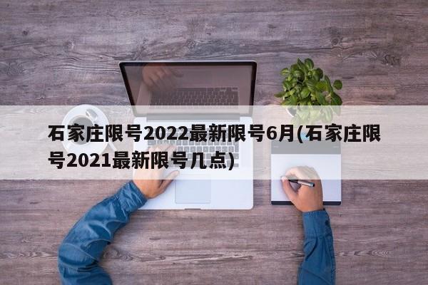 石家庄限号2022最新限号6月(石家庄限号2021最新限号几点)
