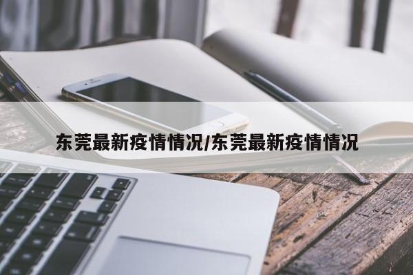 东莞最新疫情情况/东莞最新疫情情况