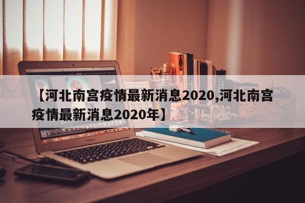 【河北南宫疫情最新消息2020,河北南宫疫情最新消息2020年】