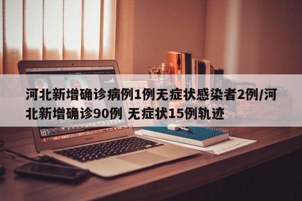 河北新增确诊病例1例无症状感染者2例/河北新增确诊90例 无症状15例轨迹