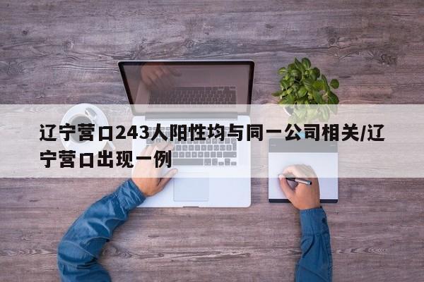 辽宁营口243人阳性均与同一公司相关/辽宁营口出现一例