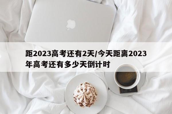 距2023高考还有2天/今天距离2023年高考还有多少天倒计时