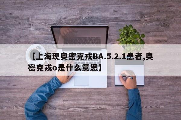 【上海现奥密克戎BA.5.2.1患者,奥密克戎o是什么意思】