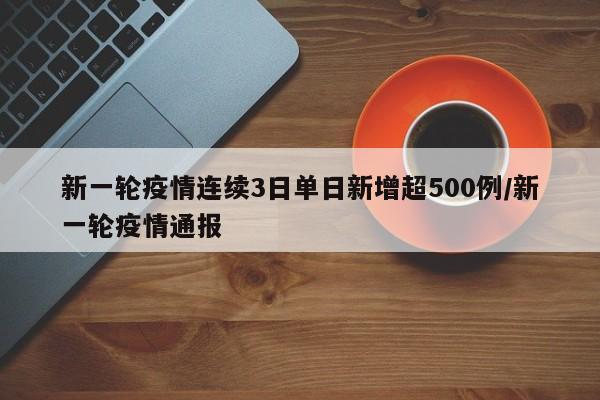 新一轮疫情连续3日单日新增超500例/新一轮疫情通报