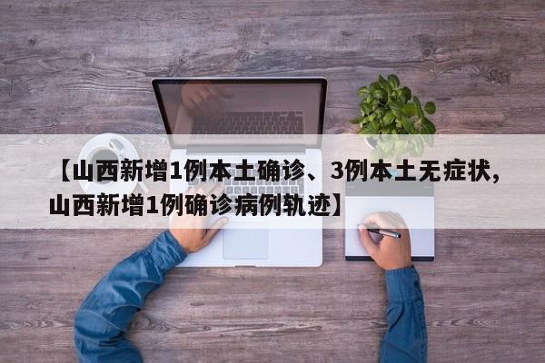 【山西新增1例本土确诊、3例本土无症状,山西新增1例确诊病例轨迹】