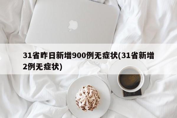 31省昨日新增900例无症状(31省新增2例无症状)