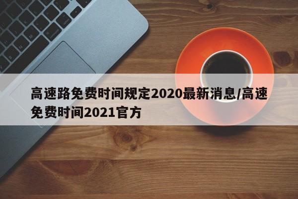 高速路免费时间规定2020最新消息/高速免费时间2021官方