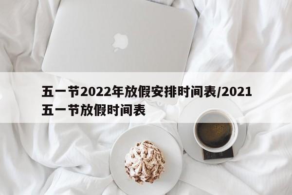五一节2022年放假安排时间表/2021五一节放假时间表