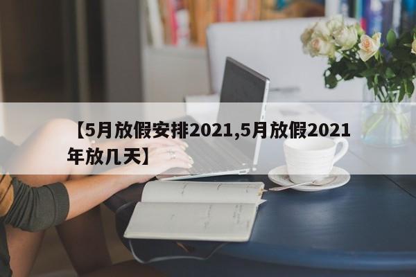 【5月放假安排2021,5月放假2021年放几天】