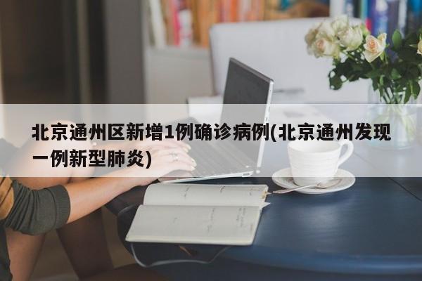 北京通州区新增1例确诊病例(北京通州发现一例新型肺炎)