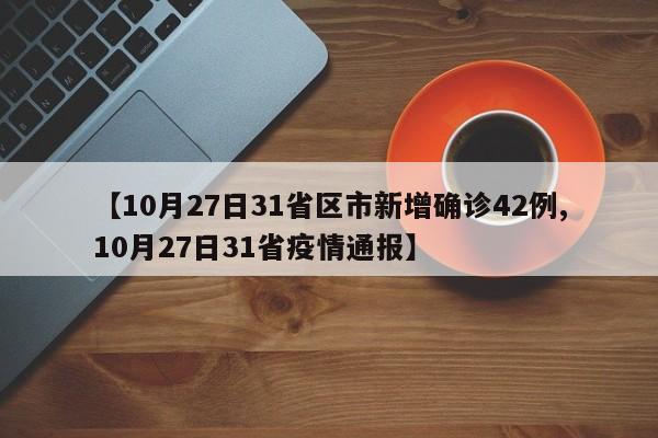 【10月27日31省区市新增确诊42例,10月27日31省疫情通报】