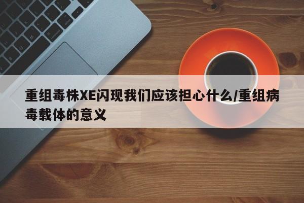 重组毒株XE闪现我们应该担心什么/重组病毒载体的意义