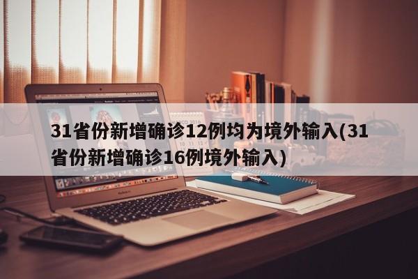 31省份新增确诊12例均为境外输入(31省份新增确诊16例境外输入)