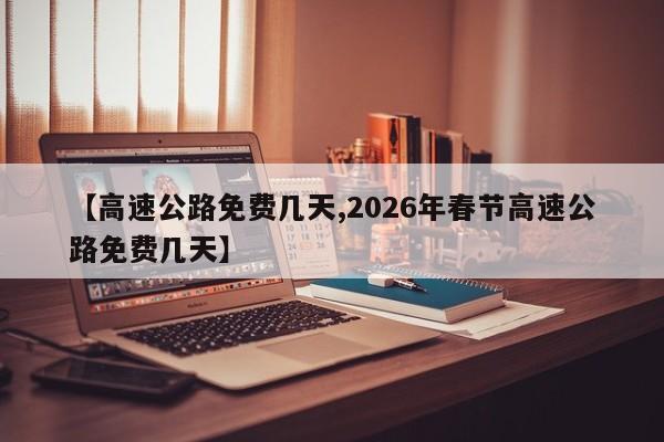 【高速公路免费几天,2026年春节高速公路免费几天】