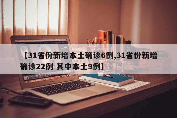 【31省份新增本土确诊6例,31省份新增确诊22例 其中本土9例】