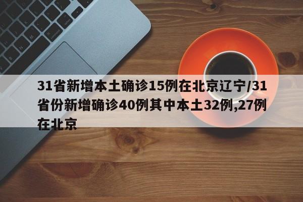 31省新增本土确诊15例在北京辽宁/31省份新增确诊40例其中本土32例,27例在北京