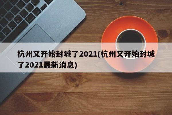 杭州又开始封城了2021(杭州又开始封城了2021最新消息)