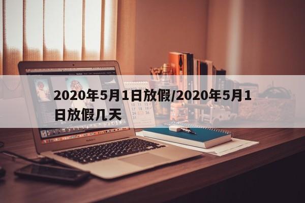 2020年5月1日放假/2020年5月1日放假几天
