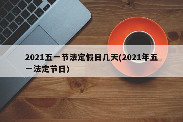 2021五一节法定假日几天(2021年五一法定节日)
