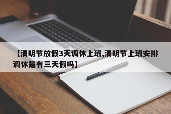 【清明节放假3天调休上班,清明节上班安排调休是有三天假吗】