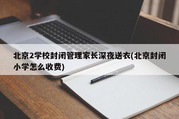北京2学校封闭管理家长深夜送衣(北京封闭小学怎么收费)