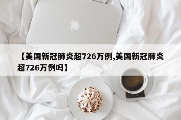 【美国新冠肺炎超726万例,美国新冠肺炎超726万例吗】