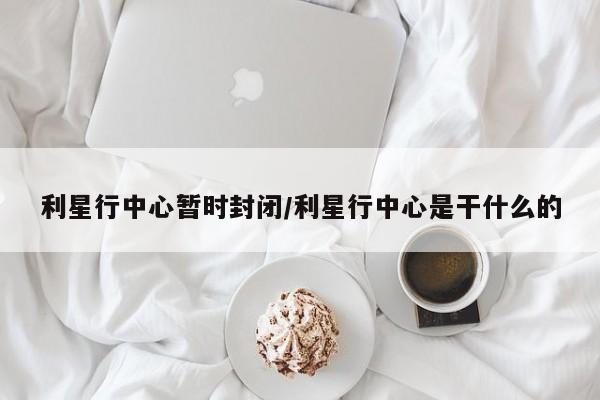 利星行中心暂时封闭/利星行中心是干什么的