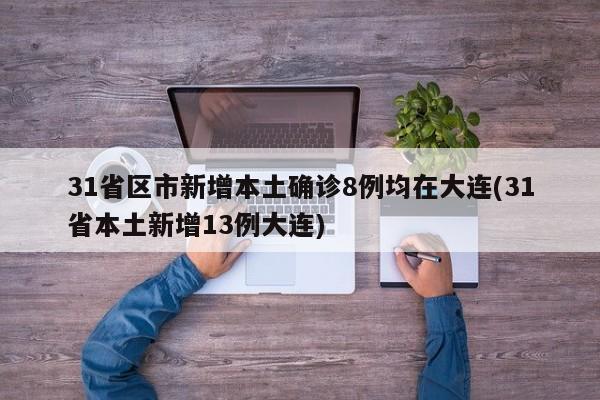 31省区市新增本土确诊8例均在大连(31省本土新增13例大连)