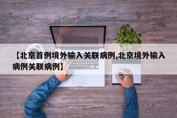 【北京首例境外输入关联病例,北京境外输入病例关联病例】