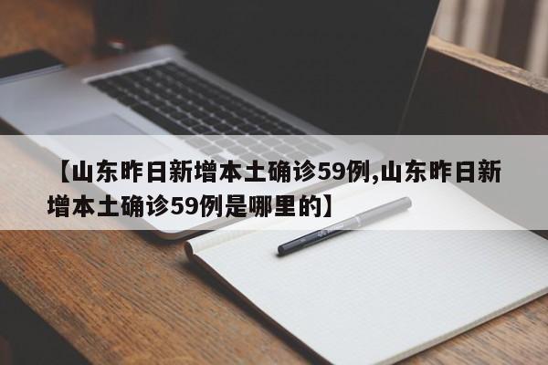 【山东昨日新增本土确诊59例,山东昨日新增本土确诊59例是哪里的】