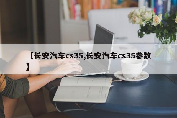 【长安汽车cs35,长安汽车cs35参数】