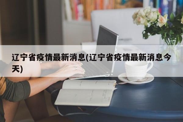 辽宁省疫情最新消息(辽宁省疫情最新消息今天)