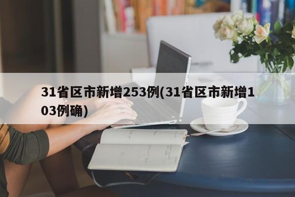 31省区市新增253例(31省区市新增103例确)