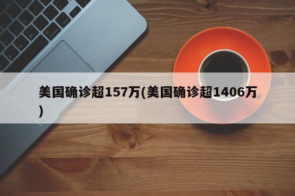 美国确诊超157万(美国确诊超1406万)