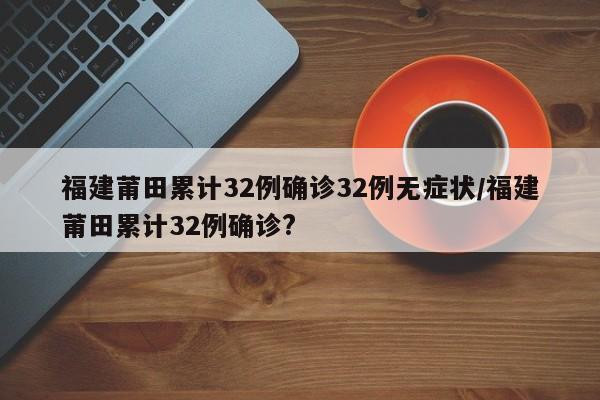 福建莆田累计32例确诊32例无症状/福建莆田累计32例确诊?