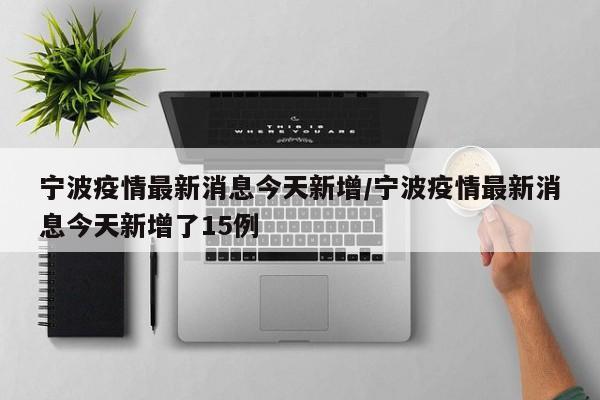 宁波疫情最新消息今天新增/宁波疫情最新消息今天新增了15例