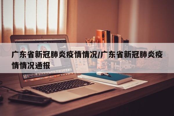广东省新冠肺炎疫情情况/广东省新冠肺炎疫情情况通报