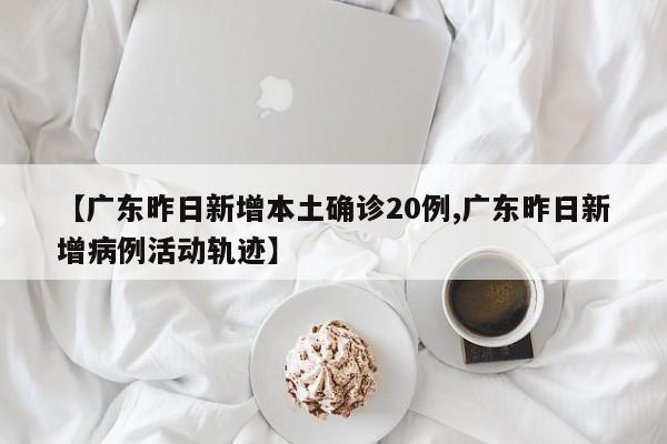 【广东昨日新增本土确诊20例,广东昨日新增病例活动轨迹】