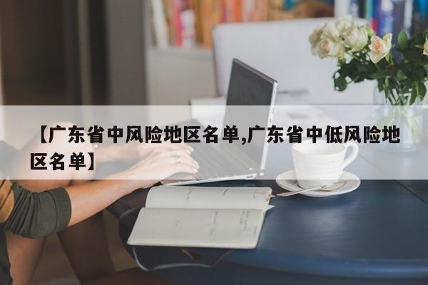 【广东省中风险地区名单,广东省中低风险地区名单】