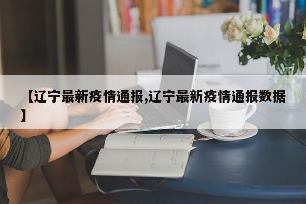 【辽宁最新疫情通报,辽宁最新疫情通报数据】