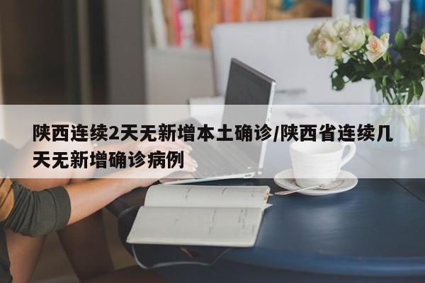 陕西连续2天无新增本土确诊/陕西省连续几天无新增确诊病例