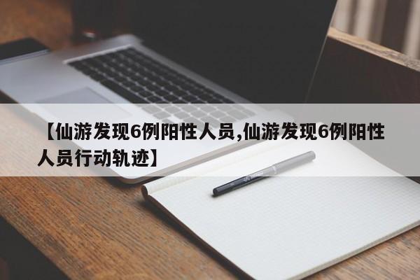 【仙游发现6例阳性人员,仙游发现6例阳性人员行动轨迹】