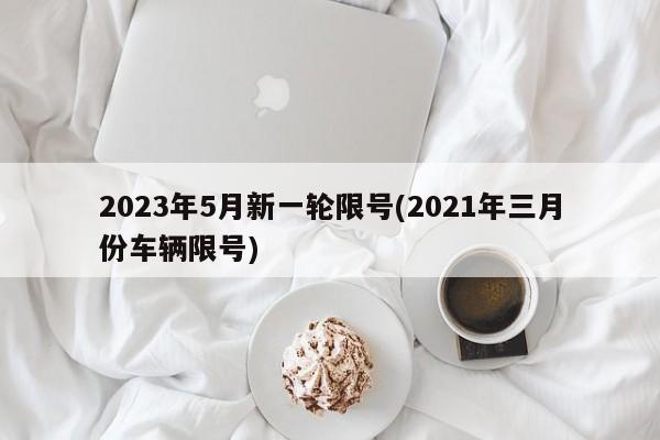 2023年5月新一轮限号(2021年三月份车辆限号)