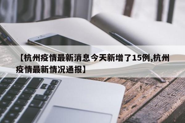 【杭州疫情最新消息今天新增了15例,杭州疫情最新情况通报】