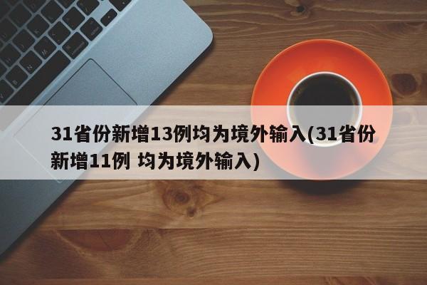 31省份新增13例均为境外输入(31省份新增11例 均为境外输入)