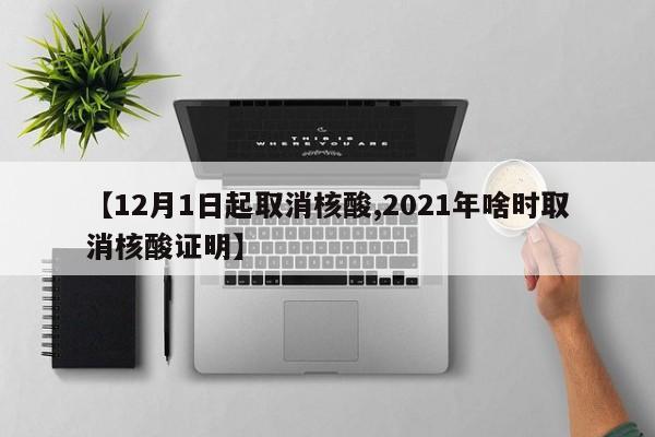 【12月1日起取消核酸,2021年啥时取消核酸证明】