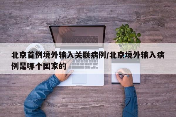 北京首例境外输入关联病例/北京境外输入病例是哪个国家的