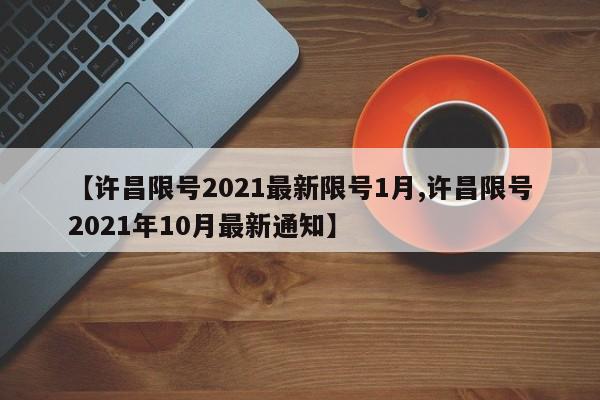 【许昌限号2021最新限号1月,许昌限号2021年10月最新通知】